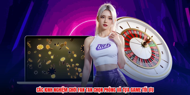 Các kinh nghiệm chơi fan tan chọn phòng và tựa game tối ưu