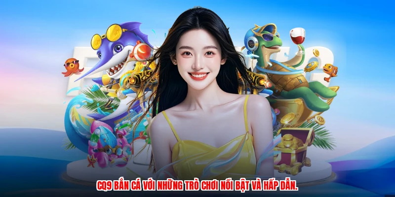 CQ9 bắn cá với những trò chơi nổi bật và hấp dẫn.