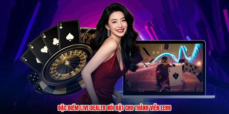 Đặc điểm live dealer nổi bật cho thành viên EE88
