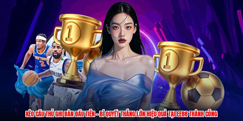 Kèo Cầu Thủ Ghi Bàn Đầu Tiên - Bí Quyết Thắng Lớn Hiệu Quả
