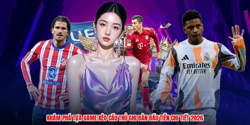 Khám phá tựa game kèo cầu thủ ghi bàn đầu tiên chi tiết 2026