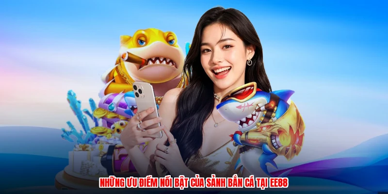 Những ưu điểm nổi bật của sảnh bắn cá tại EE88