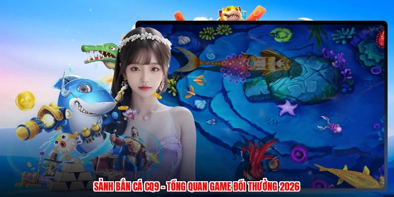 Sảnh Bắn Cá CQ9 - Tổng Quan Game Đổi Thưởng 2026